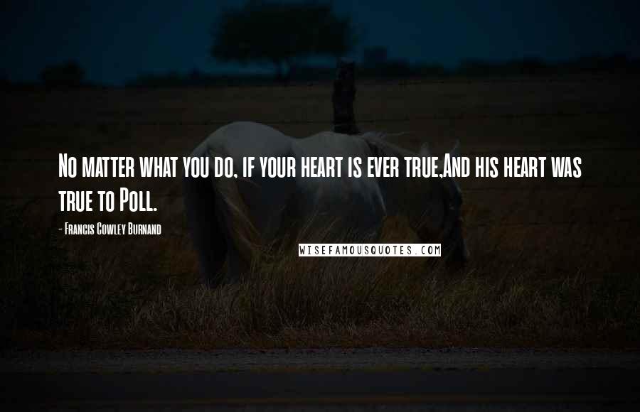 Francis Cowley Burnand Quotes: No matter what you do, if your heart is ever true,And his heart was true to Poll.
