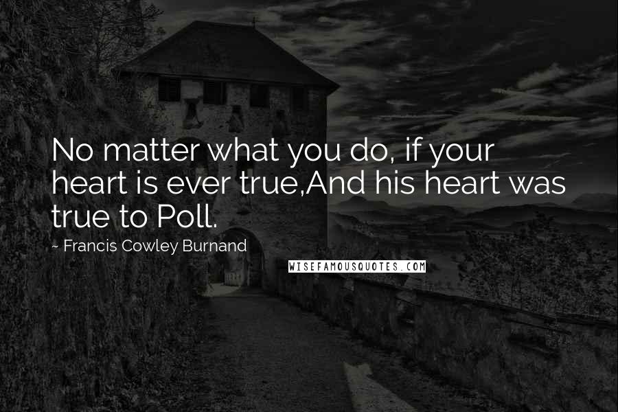 Francis Cowley Burnand Quotes: No matter what you do, if your heart is ever true,And his heart was true to Poll.