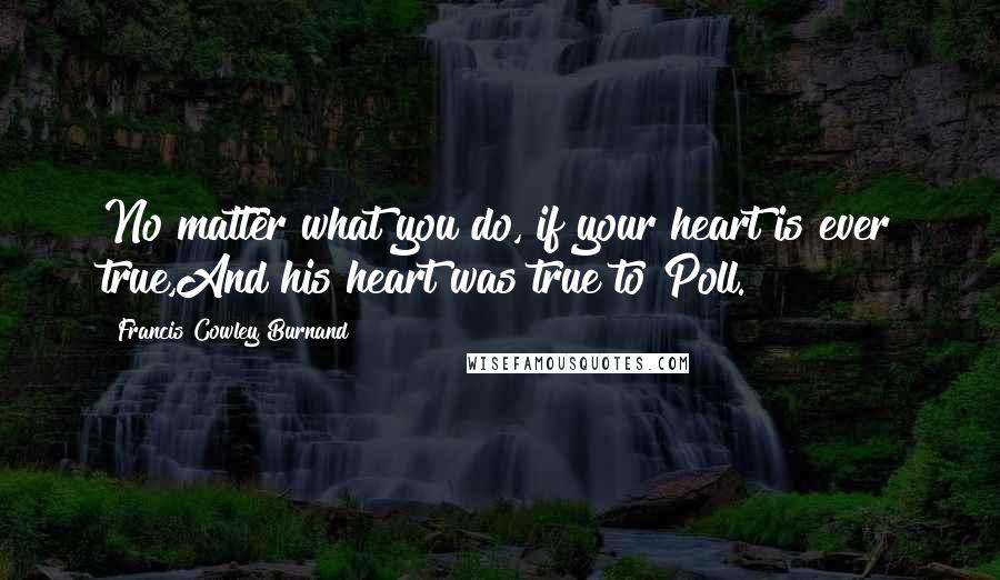 Francis Cowley Burnand Quotes: No matter what you do, if your heart is ever true,And his heart was true to Poll.