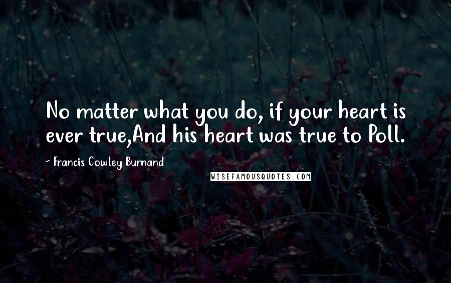 Francis Cowley Burnand Quotes: No matter what you do, if your heart is ever true,And his heart was true to Poll.