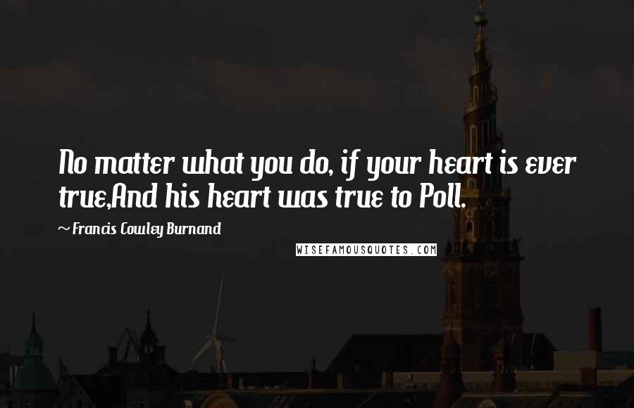 Francis Cowley Burnand Quotes: No matter what you do, if your heart is ever true,And his heart was true to Poll.