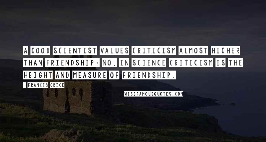 Francis Crick Quotes: A good scientist values criticism almost higher than friendship: no, in science criticism is the height and measure of friendship.
