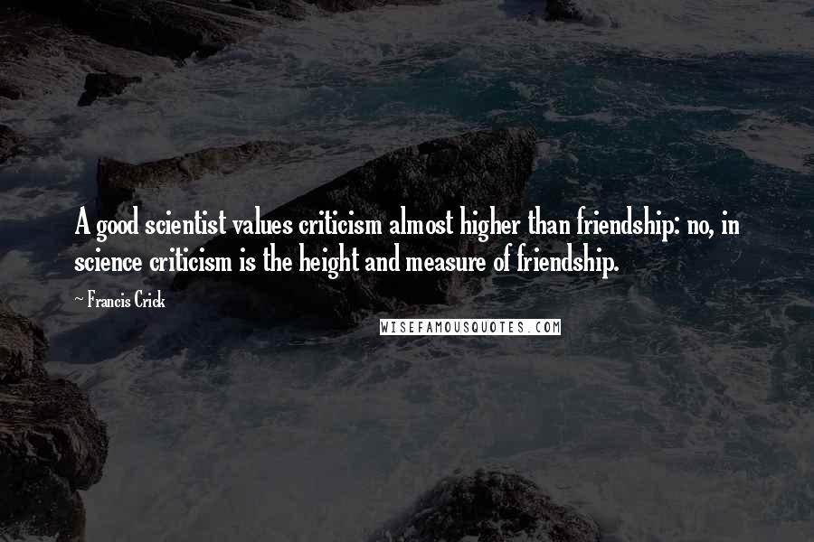 Francis Crick Quotes: A good scientist values criticism almost higher than friendship: no, in science criticism is the height and measure of friendship.