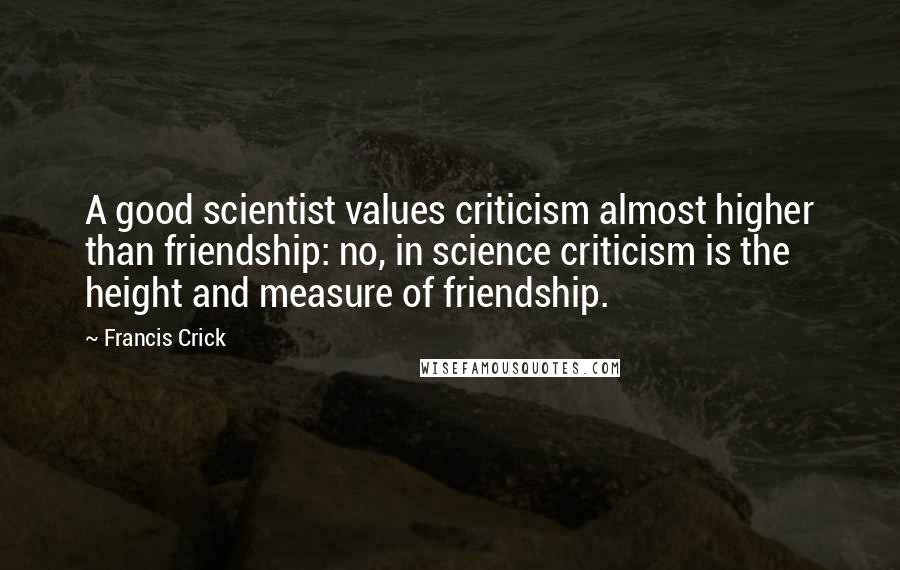 Francis Crick Quotes: A good scientist values criticism almost higher than friendship: no, in science criticism is the height and measure of friendship.
