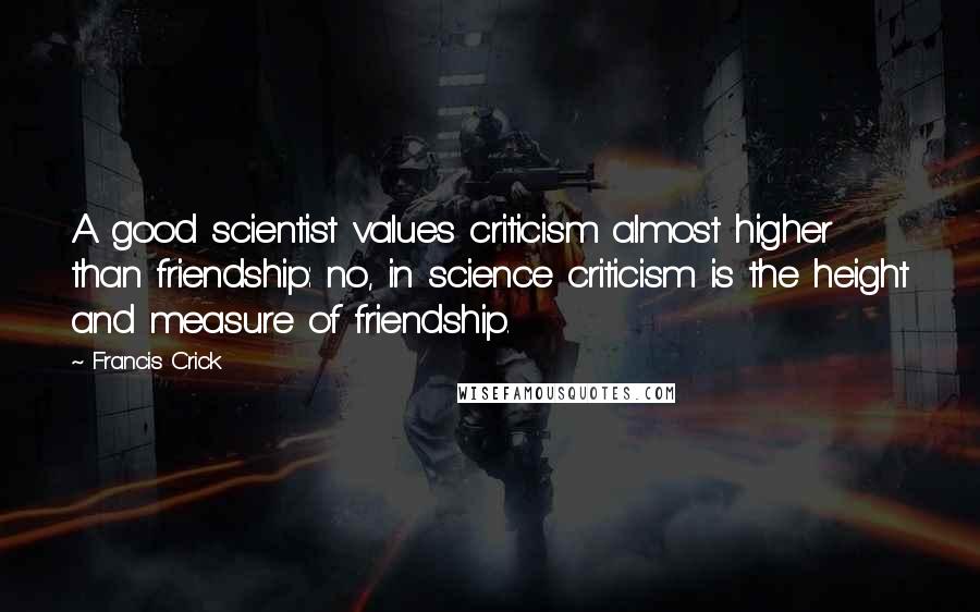 Francis Crick Quotes: A good scientist values criticism almost higher than friendship: no, in science criticism is the height and measure of friendship.