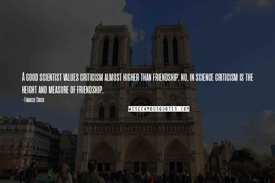 Francis Crick Quotes: A good scientist values criticism almost higher than friendship: no, in science criticism is the height and measure of friendship.