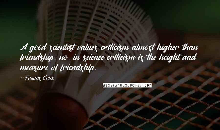 Francis Crick Quotes: A good scientist values criticism almost higher than friendship: no, in science criticism is the height and measure of friendship.