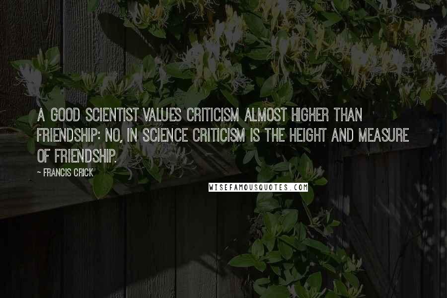 Francis Crick Quotes: A good scientist values criticism almost higher than friendship: no, in science criticism is the height and measure of friendship.