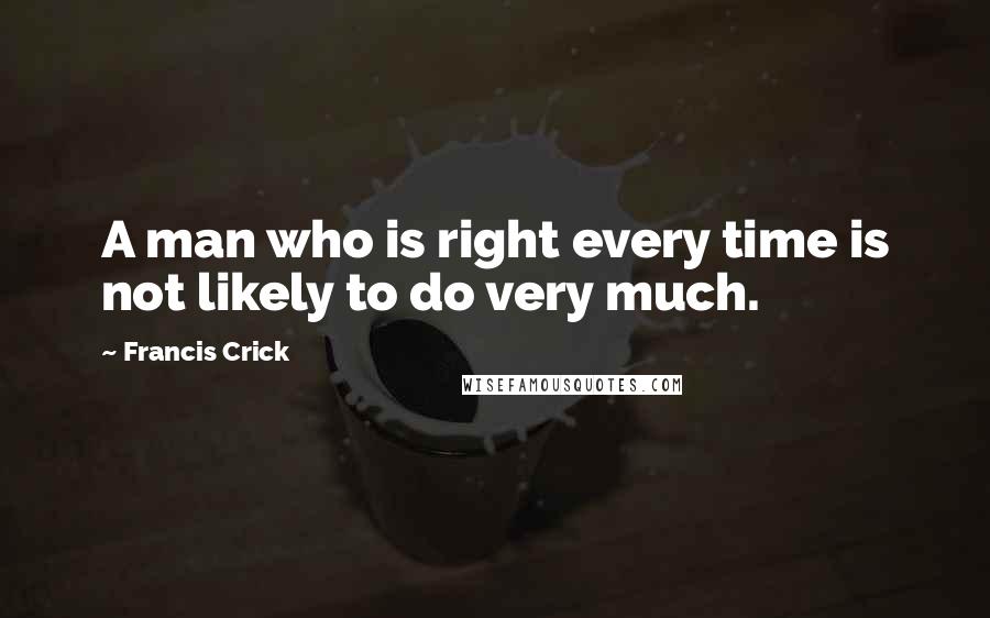 Francis Crick Quotes: A man who is right every time is not likely to do very much.