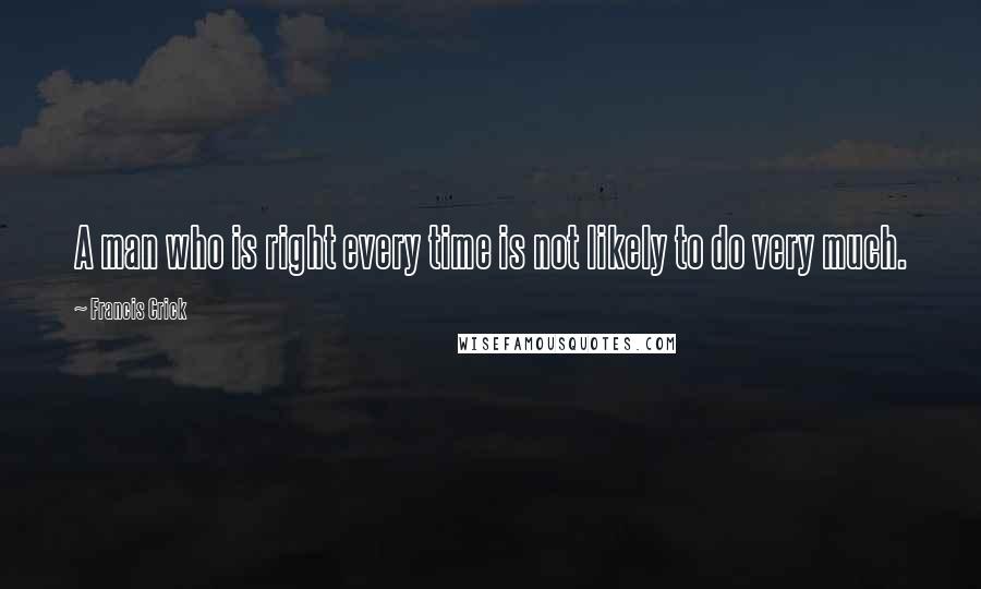 Francis Crick Quotes: A man who is right every time is not likely to do very much.