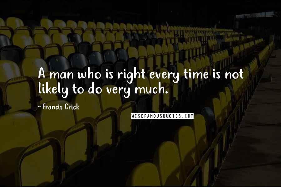 Francis Crick Quotes: A man who is right every time is not likely to do very much.