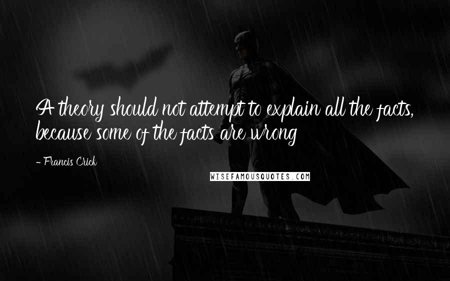 Francis Crick Quotes: A theory should not attempt to explain all the facts, because some of the facts are wrong