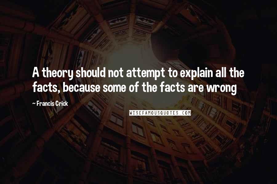 Francis Crick Quotes: A theory should not attempt to explain all the facts, because some of the facts are wrong