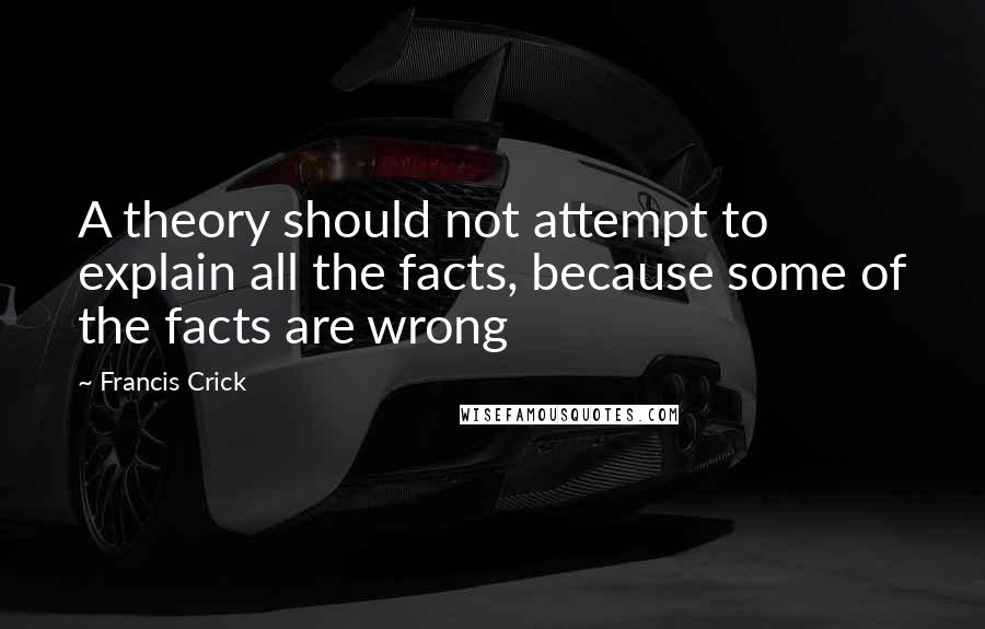 Francis Crick Quotes: A theory should not attempt to explain all the facts, because some of the facts are wrong