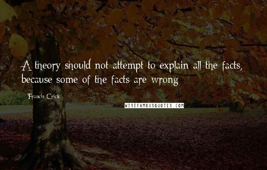 Francis Crick Quotes: A theory should not attempt to explain all the facts, because some of the facts are wrong