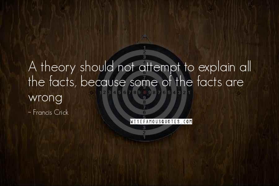Francis Crick Quotes: A theory should not attempt to explain all the facts, because some of the facts are wrong