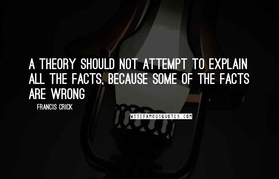 Francis Crick Quotes: A theory should not attempt to explain all the facts, because some of the facts are wrong