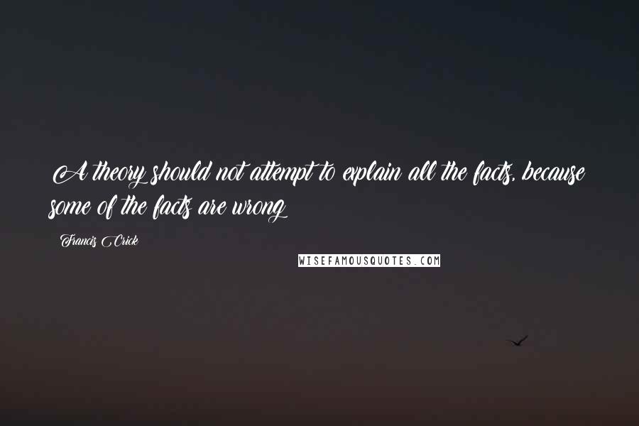 Francis Crick Quotes: A theory should not attempt to explain all the facts, because some of the facts are wrong