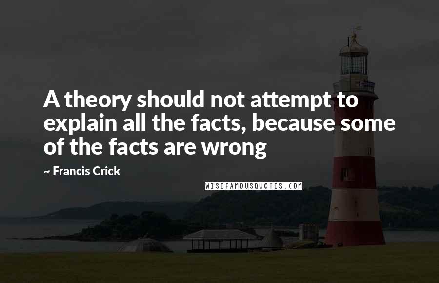 Francis Crick Quotes: A theory should not attempt to explain all the facts, because some of the facts are wrong