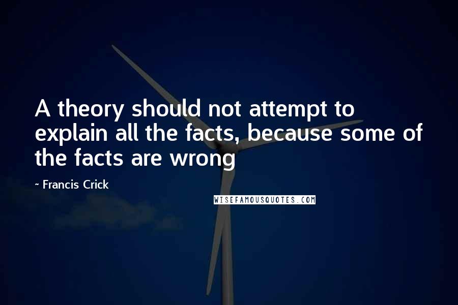 Francis Crick Quotes: A theory should not attempt to explain all the facts, because some of the facts are wrong