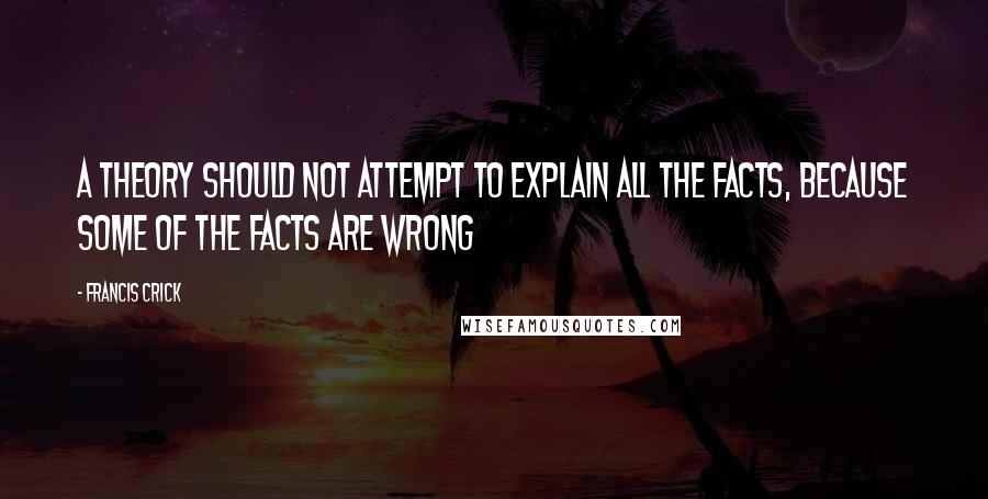 Francis Crick Quotes: A theory should not attempt to explain all the facts, because some of the facts are wrong