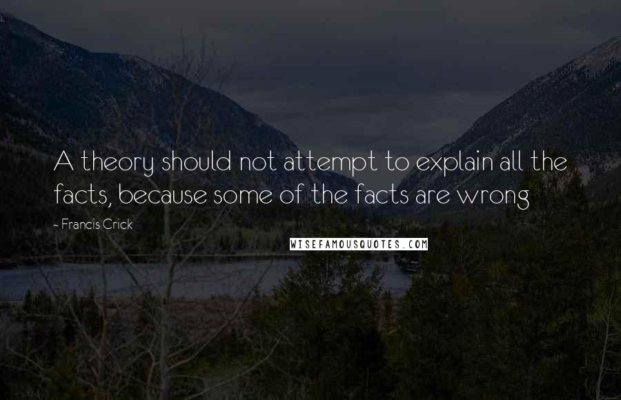 Francis Crick Quotes: A theory should not attempt to explain all the facts, because some of the facts are wrong