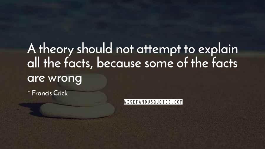 Francis Crick Quotes: A theory should not attempt to explain all the facts, because some of the facts are wrong