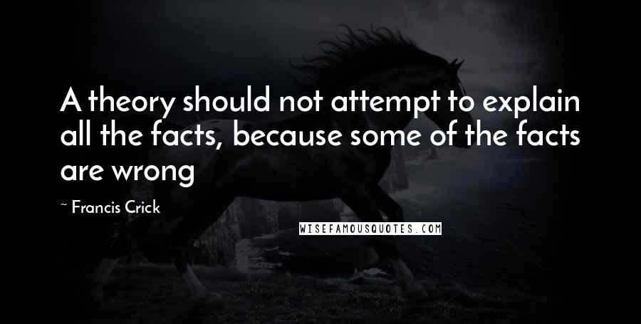 Francis Crick Quotes: A theory should not attempt to explain all the facts, because some of the facts are wrong