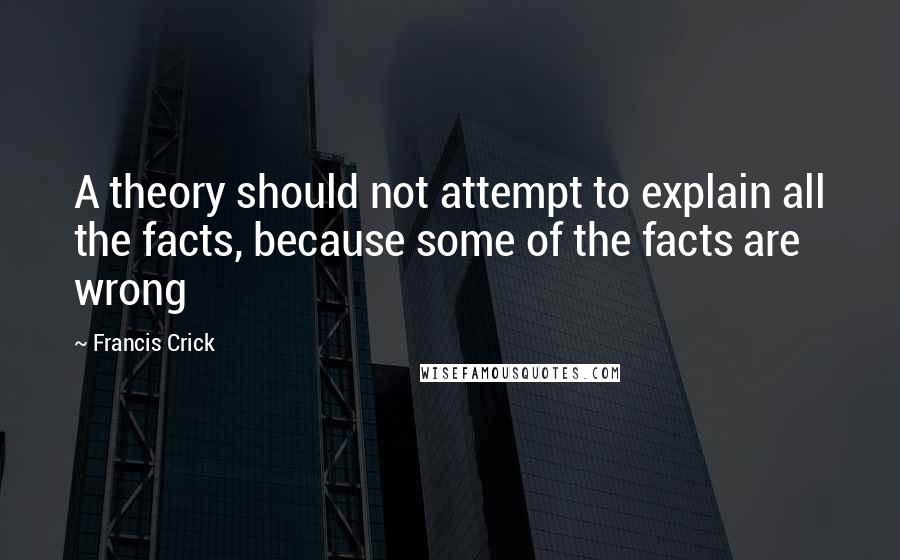 Francis Crick Quotes: A theory should not attempt to explain all the facts, because some of the facts are wrong