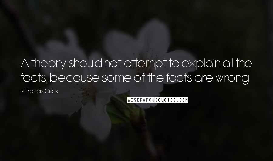 Francis Crick Quotes: A theory should not attempt to explain all the facts, because some of the facts are wrong