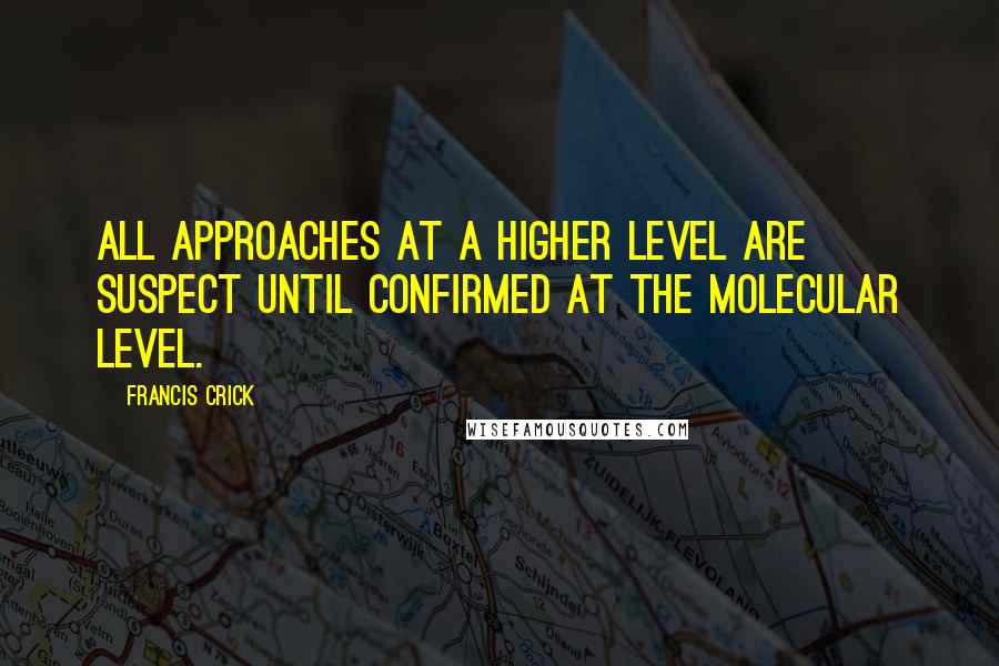 Francis Crick Quotes: All approaches at a higher level are suspect until confirmed at the molecular level.