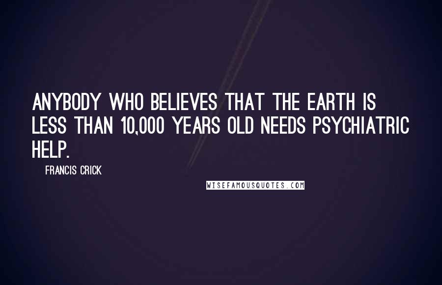 Francis Crick Quotes: Anybody who believes that the earth is less than 10,000 years old needs psychiatric help.