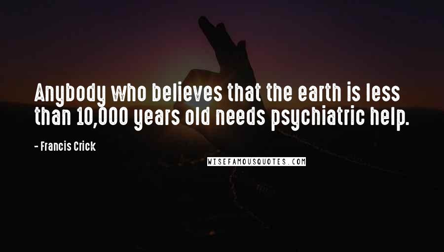 Francis Crick Quotes: Anybody who believes that the earth is less than 10,000 years old needs psychiatric help.