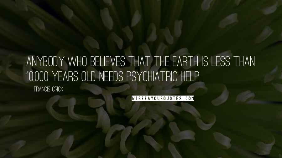 Francis Crick Quotes: Anybody who believes that the earth is less than 10,000 years old needs psychiatric help.