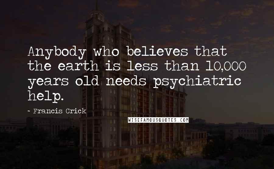 Francis Crick Quotes: Anybody who believes that the earth is less than 10,000 years old needs psychiatric help.