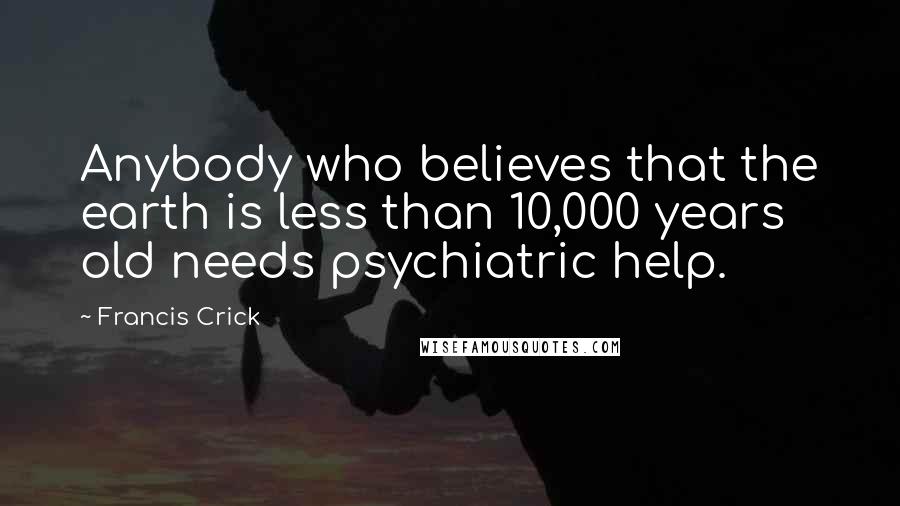 Francis Crick Quotes: Anybody who believes that the earth is less than 10,000 years old needs psychiatric help.