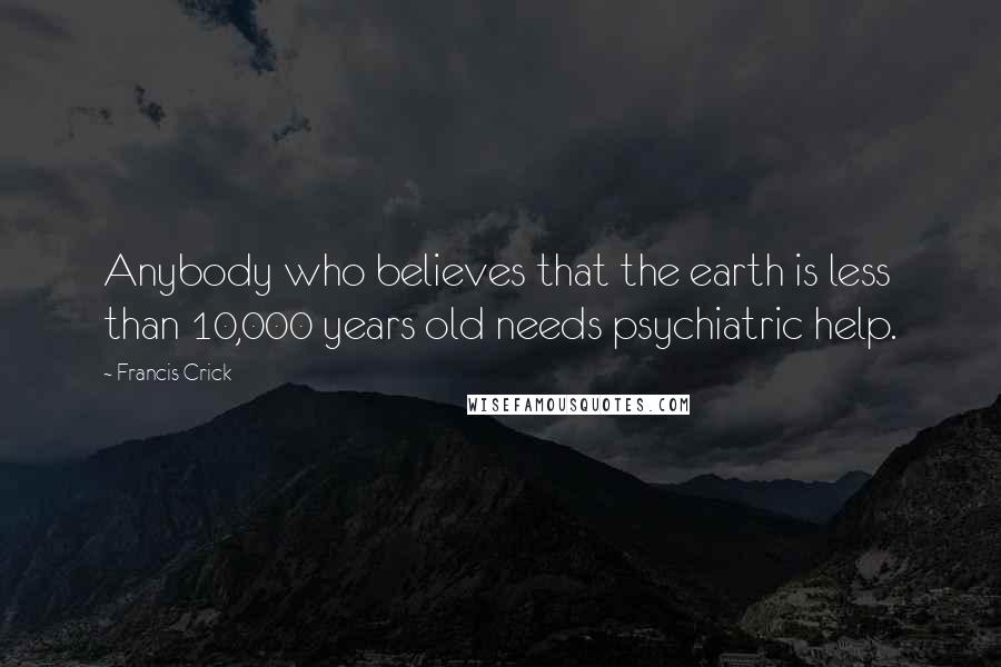 Francis Crick Quotes: Anybody who believes that the earth is less than 10,000 years old needs psychiatric help.