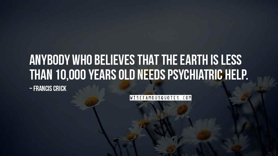 Francis Crick Quotes: Anybody who believes that the earth is less than 10,000 years old needs psychiatric help.