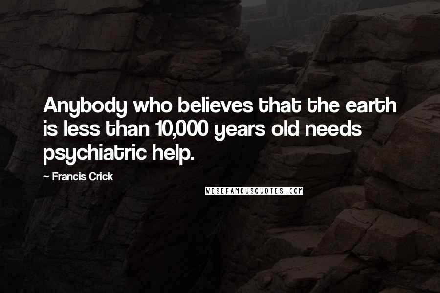 Francis Crick Quotes: Anybody who believes that the earth is less than 10,000 years old needs psychiatric help.