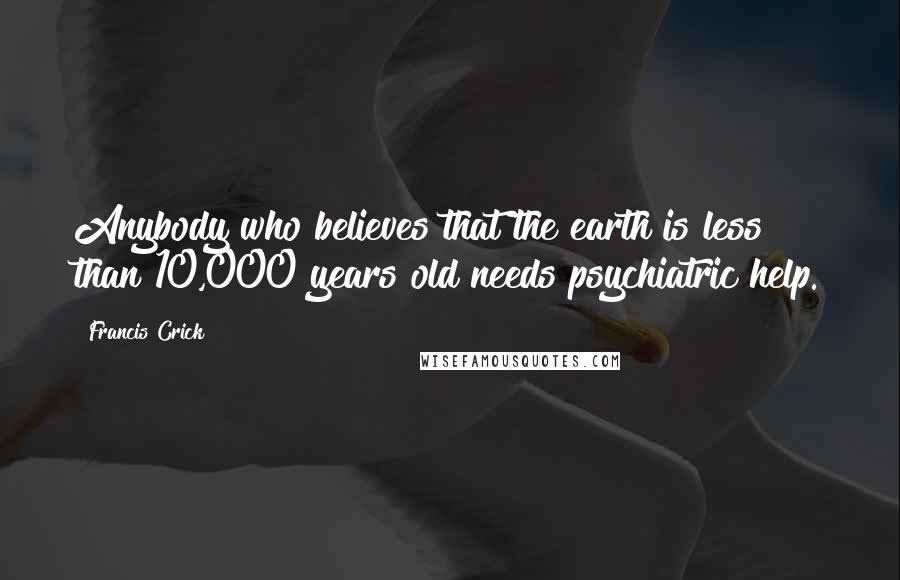 Francis Crick Quotes: Anybody who believes that the earth is less than 10,000 years old needs psychiatric help.