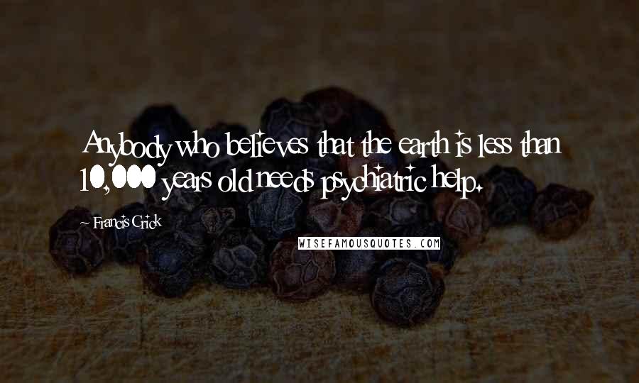 Francis Crick Quotes: Anybody who believes that the earth is less than 10,000 years old needs psychiatric help.