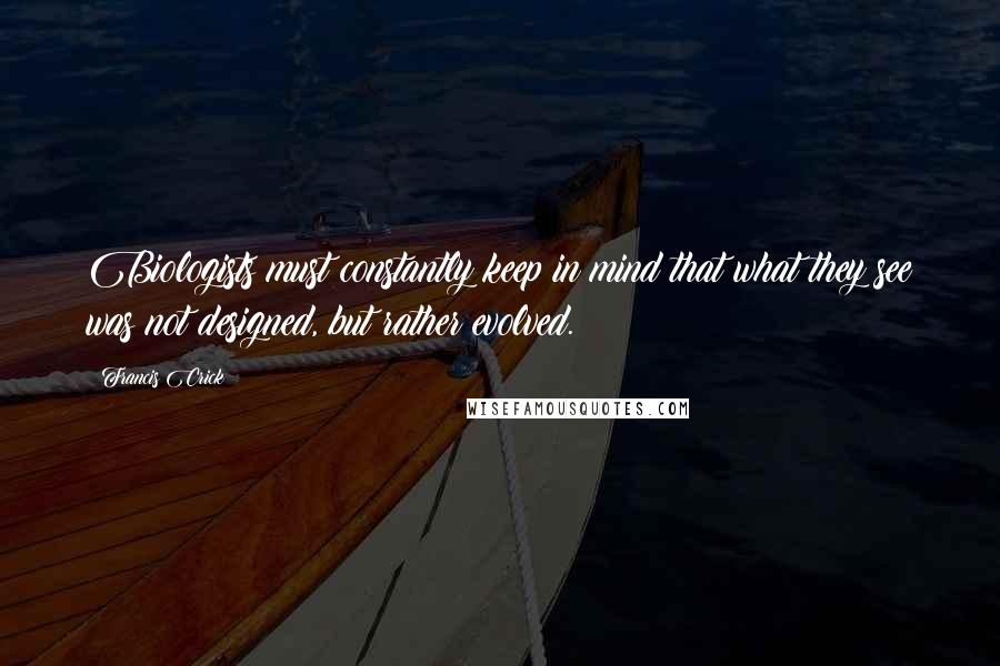 Francis Crick Quotes: Biologists must constantly keep in mind that what they see was not designed, but rather evolved.