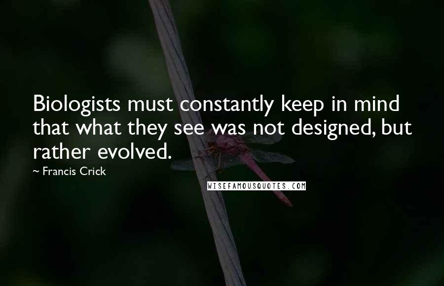 Francis Crick Quotes: Biologists must constantly keep in mind that what they see was not designed, but rather evolved.
