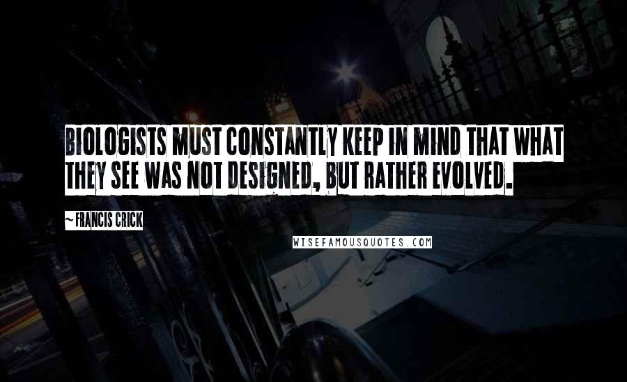 Francis Crick Quotes: Biologists must constantly keep in mind that what they see was not designed, but rather evolved.