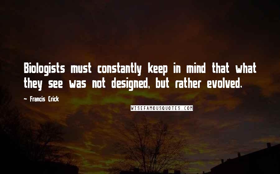 Francis Crick Quotes: Biologists must constantly keep in mind that what they see was not designed, but rather evolved.