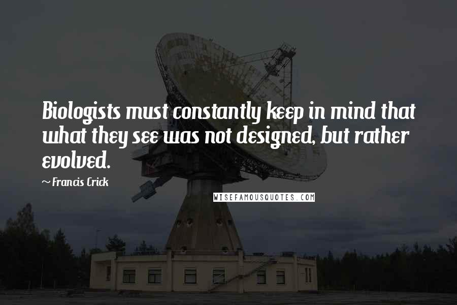 Francis Crick Quotes: Biologists must constantly keep in mind that what they see was not designed, but rather evolved.