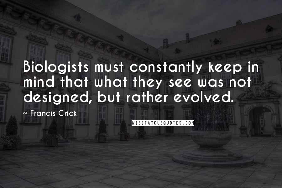 Francis Crick Quotes: Biologists must constantly keep in mind that what they see was not designed, but rather evolved.