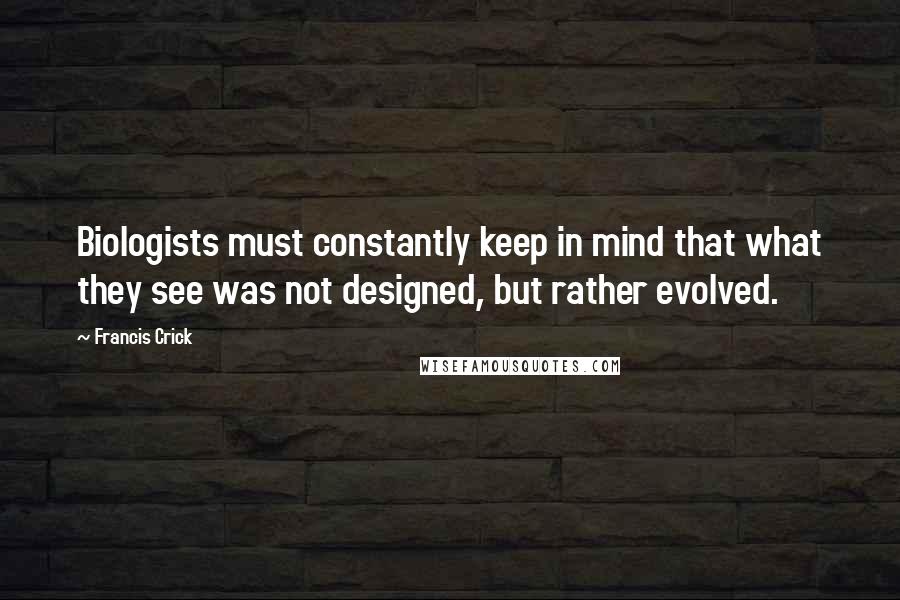 Francis Crick Quotes: Biologists must constantly keep in mind that what they see was not designed, but rather evolved.