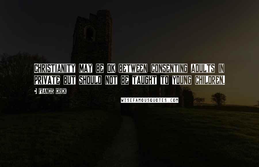 Francis Crick Quotes: Christianity may be OK between consenting adults in private but should not be taught to young children.