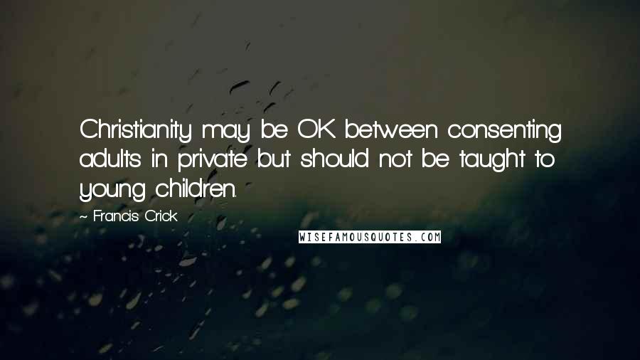 Francis Crick Quotes: Christianity may be OK between consenting adults in private but should not be taught to young children.